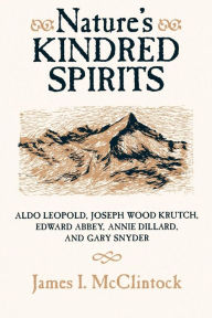 Title: Nature's Kindred Spirits: Aldo Leopold, Joseph Wood Krutch, Edward Abbey, Annie Dillard, and Gary Snyder / Edition 1, Author: James I. McClintock