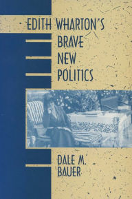 Title: Edith Wharton's Brave New Politics, Author: Dale M. Bauer
