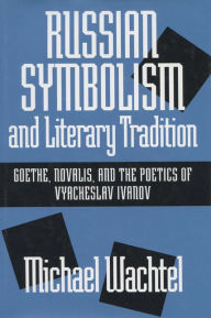 Title: Russian Symbolism & Literary Trad: Goethe, Novalis, And The Poetics Of Vyacheslav Ivanov, Author: Michael Wachtel
