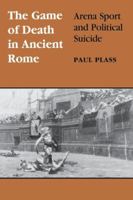 Title: Game of Death in Ancient Rome: Arena Sport and Political Suicide, Author: Paul Plass