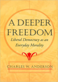 Title: A Deeper Freedom: Liberal Democracy as an Everyday Morality, Author: Charles W. Anderson
