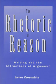 Title: The Rhetoric of Reason: Writing and the Attractions of Argument / Edition 1, Author: James R. Crosswhite