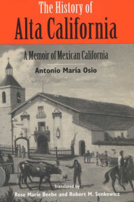 Title: The History of Alta California: A Memoir of Mexican California, Author: Antonio Maria Osio