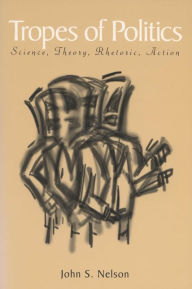 Title: Tropes of Politics: Science, Theory, Rhetoric, Action / Edition 1, Author: John S. Nelson