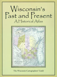 Title: Wisconsin's Past and Present: A Historical Atlas, Author: Wisconsin Cartographers' Guild