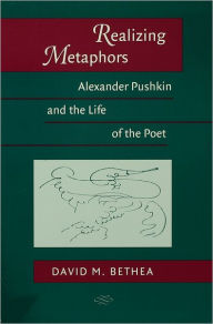 Title: Realizing Metaphors: Alexander Pushkin and the Life of the Poet, Author: David M. Bethea