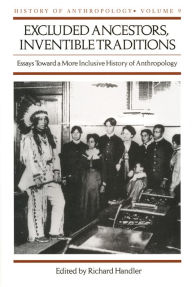 Title: Excluded Ancestors, Inventible Traditions: Essays Toward a More Inclusive History of Anthropology, Author: Richard Handler