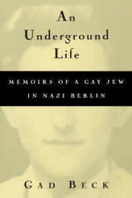 Title: An Underground Life: Memoirs of a Gay Jew in Nazi Berlin, Author: Gad Beck