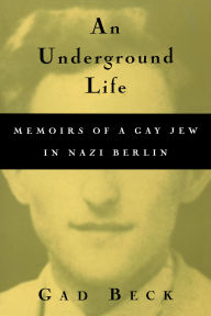 Title: An Underground Life: Memoirs of a Gay Jew in Nazi Berlin, Author: Gad Beck