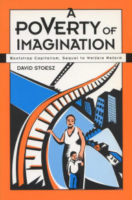 Title: A Poverty of Imagination: Bootstrap Capitalism, Sequel to Welfare Reform, Author: David Stoesz