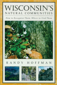 Title: Wisconsin's Natural Communities: How to Recognize Them, Where to Find Them, Author: Randy Hoffman