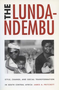 Title: The Lunda-Ndembu: Style, Change, and Social Transformation in South Central Africa / Edition 1, Author: James A. Pritchett