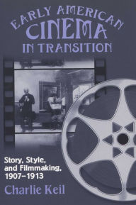 Title: Early American Cinema in Transition: Story, Style, and Filmmaking, 1907-1913, Author: Charlie Keil