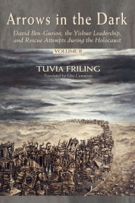 Title: Arrows in the Dark (Volumes 1 and 2): David Ben-Gurion, the Yishuv Leadership, and Rescue Attempts during the Holocaust, Author: Tuvia Friling