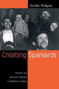 Title: Creating Spaniards: Culture and National Identity in Republican Spain / Edition 1, Author: Sandie Holguin