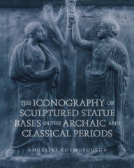 Title: The Iconography of Sculptured Statue Bases in the Archaic and Classical Periods / Edition 1, Author: Angeliki Kosmopoulou