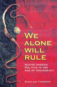 Title: We Alone Will Rule: Native Andean Politics in the Age of Insurgency, Author: Sinclair Thomson