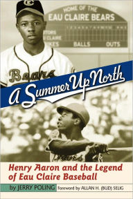 Title: A Summer Up North: Henry Aaron and the Legend of Eau Claire Baseball, Author: Jerry Poling