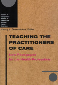 Title: Teaching the Practitioners of Care: New Pedagogies for the Health Professions / Edition 1, Author: Nancy L. Diekelmann