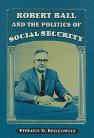 Title: Robert Ball and the Politics of Social Security, Author: Edward D. Berkowitz