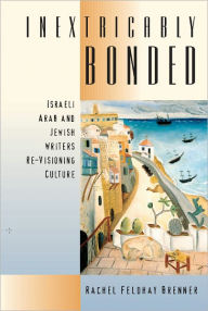 Title: Inextricably Bonded: Israeli Arab and Jewish Writers Re-Visioning Culture, Author: Rachel Feldhay Brenner