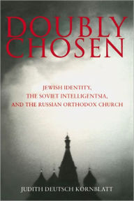 Title: Doubly Chosen: Jewish Identity, the Soviet Intelligentsia, and the Russian Orthodox Church, Author: Judith Deutsch Kornblatt
