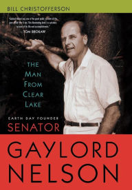 Title: The Man from Clear Lake: Earth Day Founder Senator Gaylord Nelson, Author: Bill Christofferson