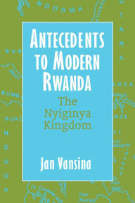 Title: Antecedents to Modern Rwanda: The Nyiginya Kingdom, Author: Jan Vansina