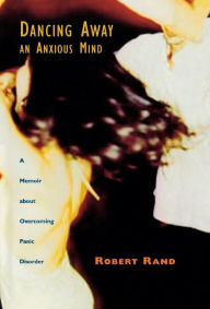 Title: Dancing Away an Anxious Mind: A Memoir about Overcoming Panic Disorder, Author: Robert Rand