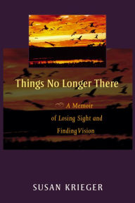 Title: Things No Longer There: A Memoir of Losing Sight and Finding Vision, Author: Susan Krieger