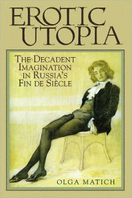 Title: Erotic Utopia: The Decadent Imagination in Russia's Fin de Siecle, Author: Olga Matich