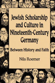 Title: Jewish Scholarship and Culture in Nineteenth-Century Germany: Between History and Faith, Author: Nils Roemer