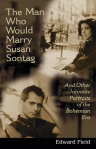 Title: The Man Who Would Marry Susan Sontag: And Other Intimate Portraits of the Bohemian Era, Author: Edward Field