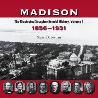 Title: Madison: The Illustrated Sesquicentennial History, Volume 1, 1856-1931, Author: Stuart D. Levitan