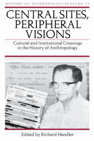 Title: Central Sites, Peripheral Visions: Cultural and Institutional Crossings in the History of Anthropology, Author: Richard Handler