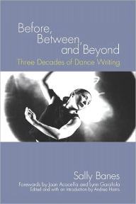 Title: Before, Between, and Beyond: Three Decades of Dance Writing, Author: Sally Banes