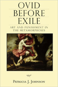 Title: Ovid before Exile: Art and Punishment in the Metamorphoses, Author: Patricia Johnson