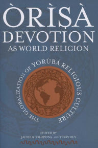 Title: Orisa Devotion as World Religion: The Globalization of Yoruba Religious Culture, Author: Jacob K. Olupona