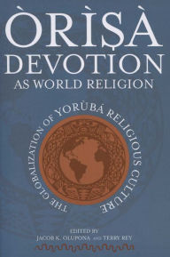 Title: Òrìsà Devotion as World Religion: The Globalization of Yorùbá Religious Culture, Author: Jacob K. Olupona