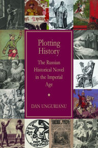 Title: Plotting History: The Russian Historical Novel in the Imperial Age, Author: Dan Ungurianu