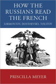 Title: How the Russians Read the French: Lermontov, Dostoevsky, Tolstoy, Author: Priscilla Meyer