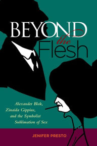 Title: Beyond the Flesh: Alexander Blok, Zinaida Gippius, and the Symbolist Sublimation of Sex, Author: Jenifer Presto