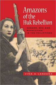 Title: Amazons of the Huk Rebellion: Gender, Sex, and Revolution in the Philippines, Author: Vina A. Lanzona