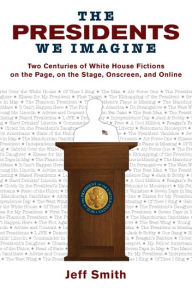 Title: The Presidents We Imagine: Two Centuries of White House Fictions on the Page, on the Stage, Onscreen, and Online, Author: Jeff Smith