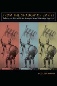 Title: From the Shadow of Empire: Defining the Russian Nation through Cultural Mythology, 1855-1870, Author: Olga Maiorova