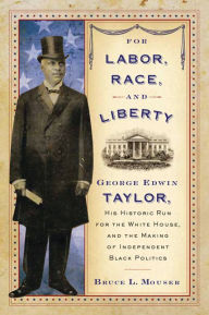 Title: For Labor, Race, and Liberty: George Edwin Taylor, His Historic Run for the White House, and the Making of Independent Black Politics, Author: Bruce L. Mouser