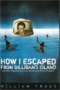 Title: How I Escaped from Gilligan's Island: And Other Misadventures of a Hollywood Writer-Producer, Author: William Froug