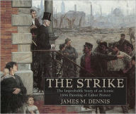 Title: Robert Koehler's The Strike: The Improbable Story of an Iconic 1886 Painting of Labor Protest, Author: James M. Dennis