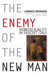 Title: The Enemy of the New Man: Homosexuality in Fascist Italy, Author: Lorenzo Benadusi