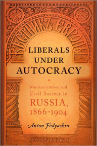 Title: Liberals under Autocracy: Modernization and Civil Society in Russia, 1866-1904, Author: Anton A. Fedyashin